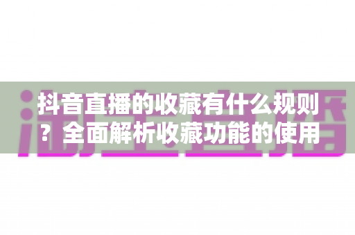 抖音直播的收藏有什么规则?全面解析收藏功能的使用规则、注意事项与实用技巧 抖音直播的收藏有什么规则?全面解析收藏功能的使用规则、注意事项与实用技巧