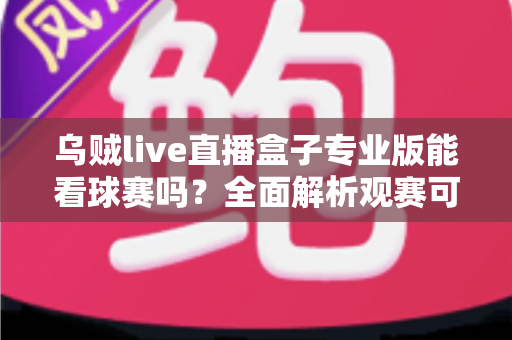 乌贼live直播盒子专业版能看球赛吗?全面解析观赛可行性、潜在风险与正版替代方案 乌贼live直播盒子专业版能看球赛吗?全面解析观赛可行性、潜在风险与正版替代方案