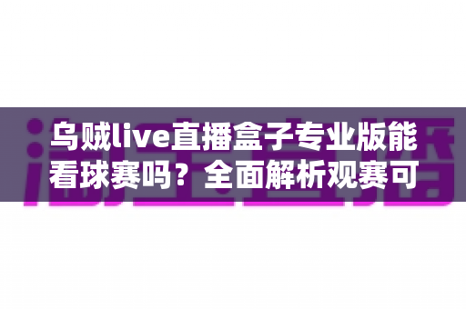 乌贼live直播盒子专业版能看球赛吗？全面解析观赛可行性、潜在风险与正版替代方案