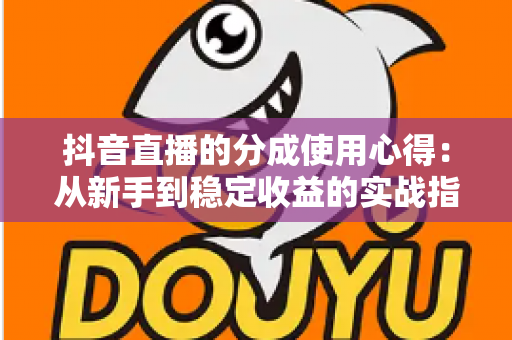 抖音直播的分成使用心得:从新手到稳定收益的实战指南 抖音直播的分成使用心得:从新手到稳定收益的实战指南