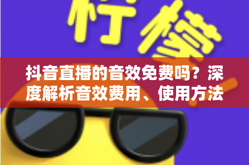 抖音直播的音效免费吗?深度解析音效费用、使用方法与实用技巧 抖音直播的音效免费吗?深度解析音效费用、使用方法与实用技巧