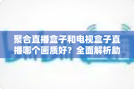 聚合直播盒子和电视盒子直播哪个画质好?全面解析助你选对高清观影设备 聚合直播盒子和电视盒子直播哪个画质好?全面解析助你选对高清观影设备