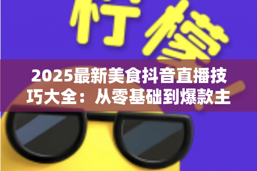 2025最新美食抖音直播技巧大全:从零基础到爆款主播的实战指南 2025最新美食抖音直播技巧大全:从零基础到爆款主播的实战指南