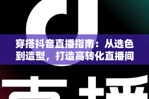 穿搭抖音直播指南:从选色到造型,打造高转化直播间形象的完整攻略 穿搭抖音直播指南:从选色到造型,打造高转化直播间形象的完整攻略