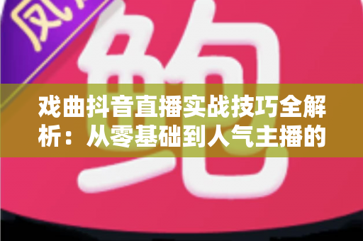 戏曲抖音直播实战技巧全解析:从零基础到人气主播的完整攻略 戏曲抖音直播实战技巧全解析:从零基础到人气主播的完整攻略
