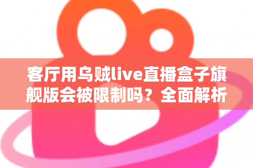 客厅用乌贼live直播盒子旗舰版会被限制吗?全面解析限制原因、使用风险与合规观影方案 客厅用乌贼live直播盒子旗舰版会被限制吗?全面解析限制原因、使用风险与合规观影方案