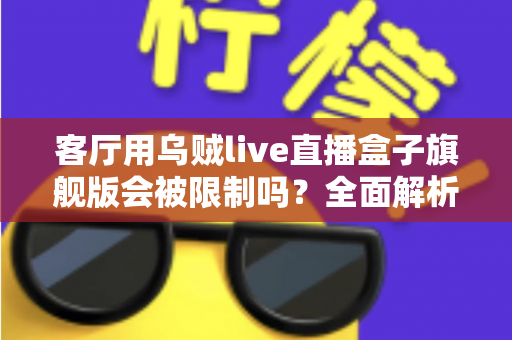 客厅用乌贼live直播盒子旗舰版会被限制吗？全面解析限制原因、使用风险与合规观影方案