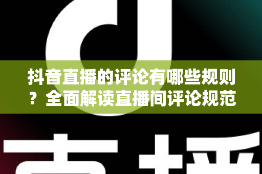 抖音直播的评论有哪些规则？全面解读直播间评论规范与避坑指南