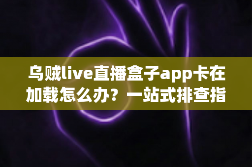 乌贼live直播盒子app卡在加载怎么办?一站式排查指南助你快速恢复流畅观看体验 乌贼live直播盒子app卡在加载怎么办?一站式排查指南助你快速恢复流畅观看体验
