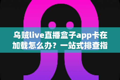 乌贼live直播盒子app卡在加载怎么办？一站式排查指南助你快速恢复流畅观看体验