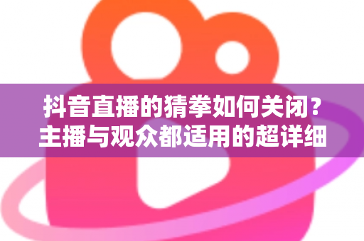 抖音直播的猜拳如何关闭?主播与观众都适用的超详细关闭教程 抖音直播的猜拳如何关闭?主播与观众都适用的超详细关闭教程