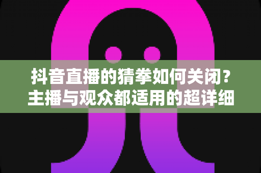 抖音直播的猜拳如何关闭?主播与观众都适用的超详细关闭教程 抖音直播的猜拳如何关闭?主播与观众都适用的超详细关闭教程