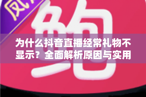 为什么抖音直播经常礼物不显示？全面解析原因与实用解决方案指南
