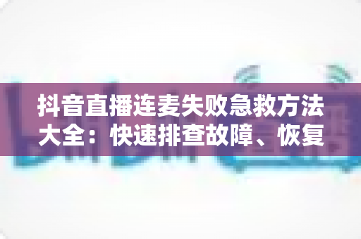 抖音直播连麦失败急救方法大全:快速排查故障、恢复互动的实用指南,让您的直播间不再冷场 抖音直播连麦失败急救方法大全:快速排查故障、恢复互动的实用指南,让您的直播间不再冷场