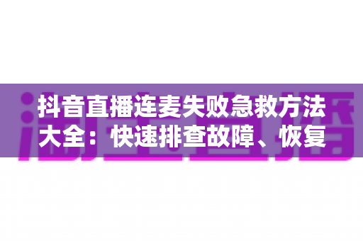 抖音直播连麦失败急救方法大全:快速排查故障、恢复互动的实用指南,让您的直播间不再冷场 抖音直播连麦失败急救方法大全:快速排查故障、恢复互动的实用指南,让您的直播间不再冷场