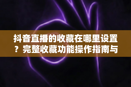 抖音直播的收藏在哪里设置？完整收藏功能操作指南与实用技巧全解析