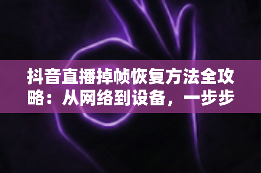抖音直播掉帧恢复方法全攻略:从网络到设备,一步步让你的直播间重回丝滑流畅 抖音直播掉帧恢复方法全攻略:从网络到设备,一步步让你的直播间重回丝滑流畅