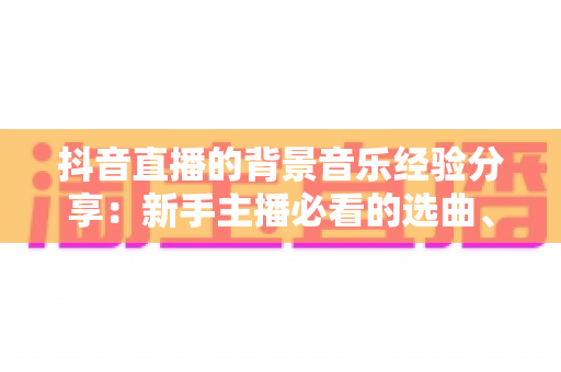 抖音直播的背景音乐经验分享:新手主播必看的选曲、版权与混音实战全攻略 抖音直播的背景音乐经验分享:新手主播必看的选曲、版权与混音实战全攻略