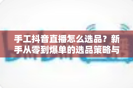 手工抖音直播怎么选品?新手从零到爆单的选品策略与实操指南全解析 手工抖音直播怎么选品?新手从零到爆单的选品策略与实操指南全解析