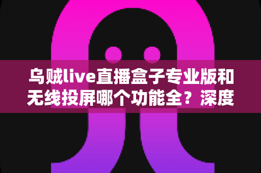 乌贼live直播盒子专业版和无线投屏哪个功能全?深度对比帮你选对直播利器 乌贼live直播盒子专业版和无线投屏哪个功能全?深度对比帮你选对直播利器