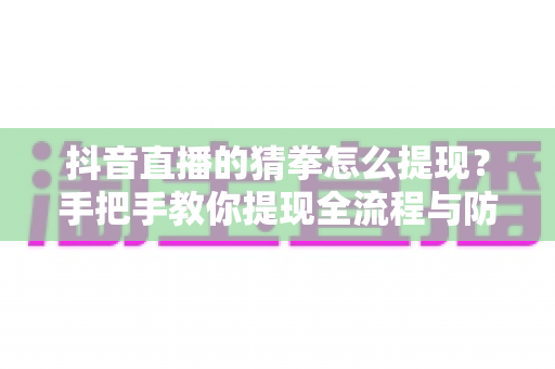 抖音直播的猜拳怎么提现?手把手教你提现全流程与防骗避坑攻略 抖音直播的猜拳怎么提现?手把手教你提现全流程与防骗避坑攻略