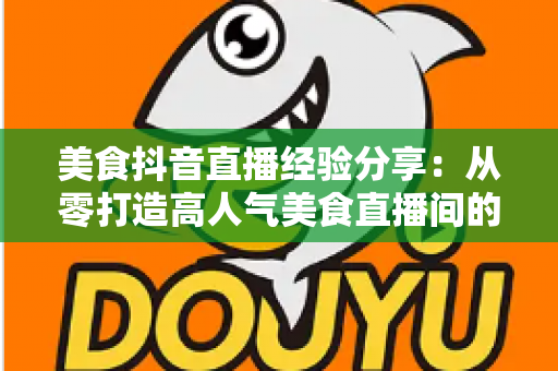 美食抖音直播经验分享:从零打造高人气美食直播间的全流程实战指南 美食抖音直播经验分享:从零打造高人气美食直播间的全流程实战指南