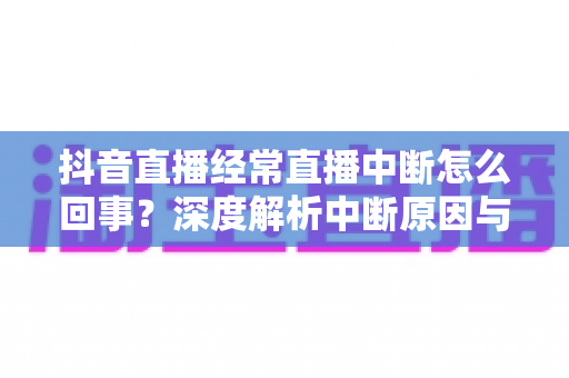抖音直播经常直播中断怎么回事?深度解析中断原因与全套稳定开播方案 抖音直播经常直播中断怎么回事?深度解析中断原因与全套稳定开播方案