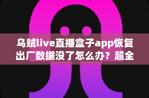 乌贼live直播盒子app恢复出厂数据没了怎么办?超全数据找回攻略与实用预防指南,帮你快速挽回重要信息 乌贼live直播盒子app恢复出厂数据没了怎么办?超全数据找回攻略与实用预防指南,帮你快速挽回重要信息