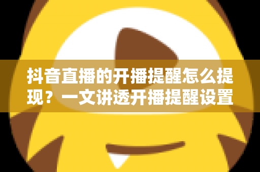 抖音直播的开播提醒怎么提现?一文讲透开播提醒设置与直播收益提现全流程 抖音直播的开播提醒怎么提现?一文讲透开播提醒设置与直播收益提现全流程