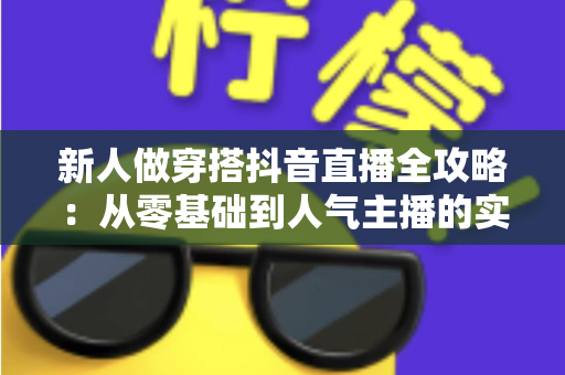 新人做穿搭抖音直播全攻略：从零基础到人气主播的实战指南