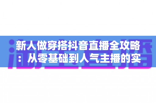新人做穿搭抖音直播全攻略：从零基础到人气主播的实战指南