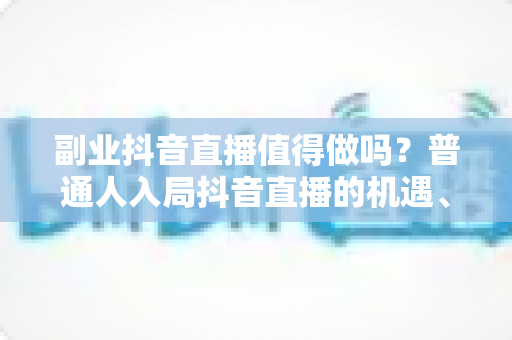 副业抖音直播值得做吗?普通人入局抖音直播的机遇、挑战与实操全指南 副业抖音直播值得做吗?普通人入局抖音直播的机遇、挑战与实操全指南
