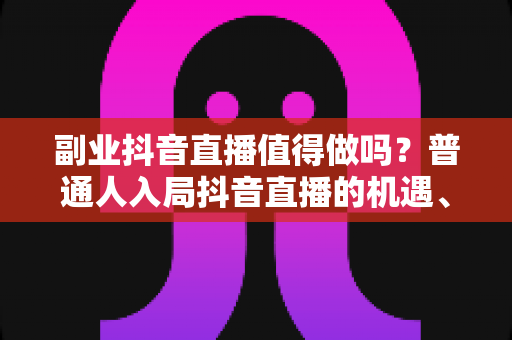 副业抖音直播值得做吗?普通人入局抖音直播的机遇、挑战与实操全指南 副业抖音直播值得做吗?普通人入局抖音直播的机遇、挑战与实操全指南