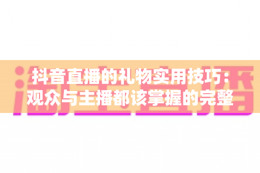抖音直播的礼物实用技巧：观众与主播都该掌握的完整指南
