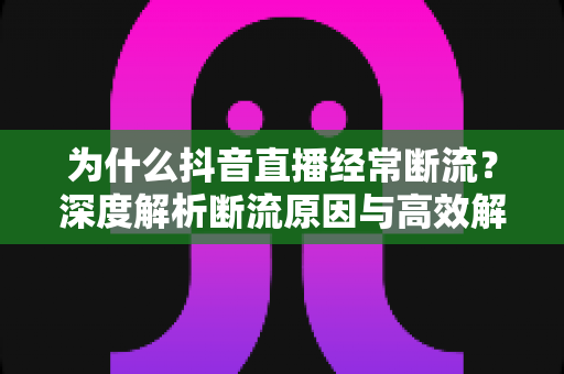 为什么抖音直播经常断流?深度解析断流原因与高效解决指南 为什么抖音直播经常断流?深度解析断流原因与高效解决指南