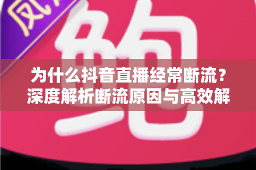 为什么抖音直播经常断流?深度解析断流原因与高效解决指南 为什么抖音直播经常断流?深度解析断流原因与高效解决指南