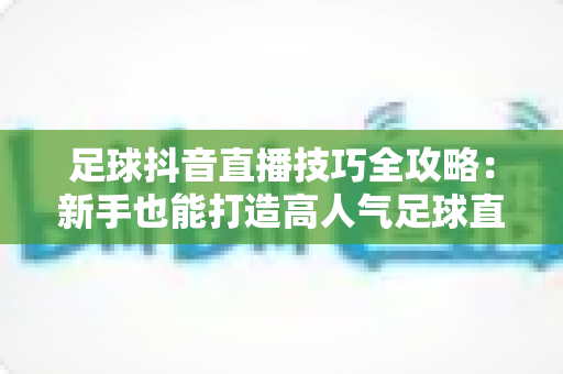 足球抖音直播技巧全攻略:新手也能打造高人气足球直播间的实战秘籍 足球抖音直播技巧全攻略:新手也能打造高人气足球直播间的实战秘籍