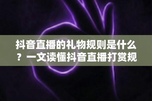抖音直播的礼物规则是什么？一文读懂抖音直播打赏规则、收益分成与避坑指南