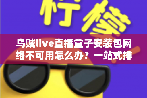 乌贼live直播盒子安装包网络不可用怎么办？一站式排查指南与实用解决技巧全解析