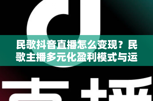 民歌抖音直播怎么变现?民歌主播多元化盈利模式与运营技巧全解析 民歌抖音直播怎么变现?民歌主播多元化盈利模式与运营技巧全解析