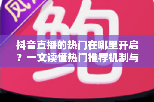 抖音直播的热门在哪里开启？一文读懂热门推荐机制与上热门的完整攻略