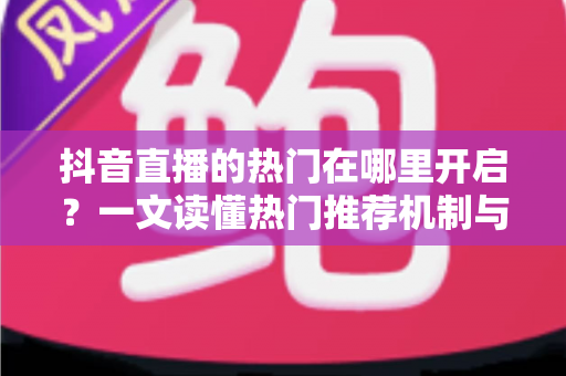 抖音直播的热门在哪里开启？一文读懂热门推荐机制与上热门的完整攻略