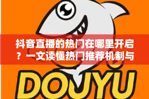 抖音直播的热门在哪里开启？一文读懂热门推荐机制与上热门的完整攻略