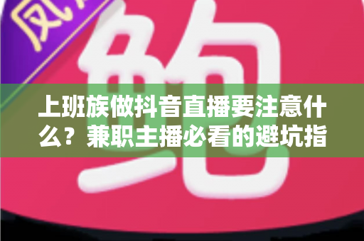 上班族做抖音直播要注意什么？兼职主播必看的避坑指南与实战攻略