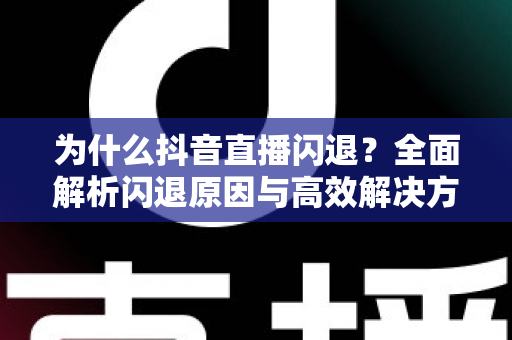 为什么抖音直播闪退?全面解析闪退原因与高效解决方案大全 为什么抖音直播闪退?全面解析闪退原因与高效解决方案大全