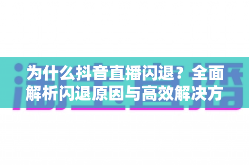 为什么抖音直播闪退?全面解析闪退原因与高效解决方案大全 为什么抖音直播闪退?全面解析闪退原因与高效解决方案大全
