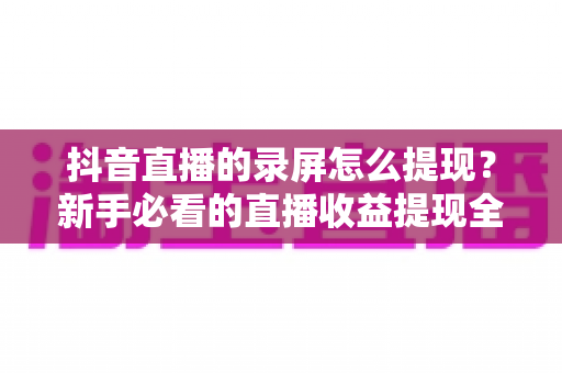 抖音直播的录屏怎么提现?新手必看的直播收益提现全流程指南 抖音直播的录屏怎么提现?新手必看的直播收益提现全流程指南