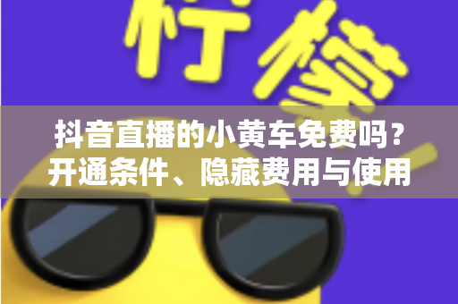 抖音直播的小黄车免费吗？开通条件、隐藏费用与使用全攻略一文读懂