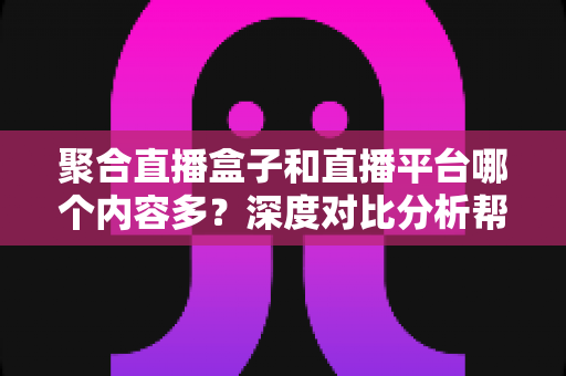 聚合直播盒子和直播平台哪个内容多?深度对比分析帮你找到最佳观看方案 聚合直播盒子和直播平台哪个内容多?深度对比分析帮你找到最佳观看方案