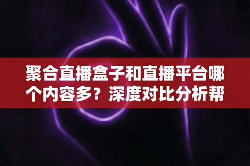 聚合直播盒子和直播平台哪个内容多?深度对比分析帮你找到最佳观看方案 聚合直播盒子和直播平台哪个内容多?深度对比分析帮你找到最佳观看方案